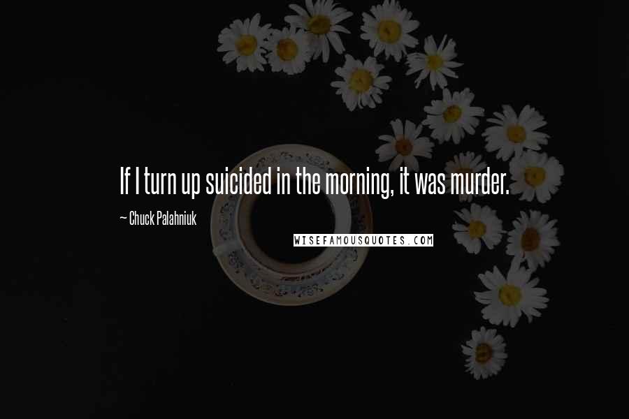 Chuck Palahniuk Quotes: If I turn up suicided in the morning, it was murder.