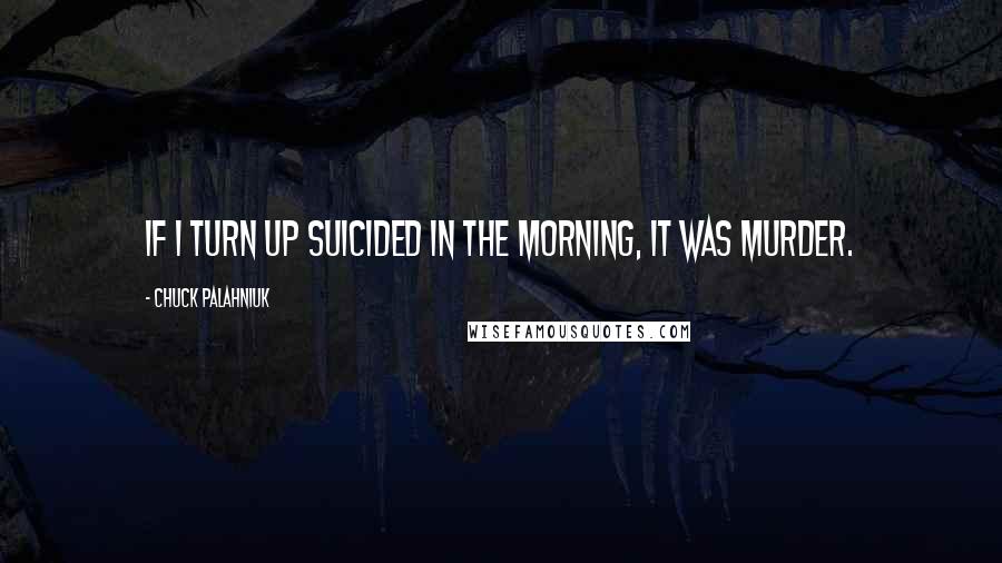 Chuck Palahniuk Quotes: If I turn up suicided in the morning, it was murder.