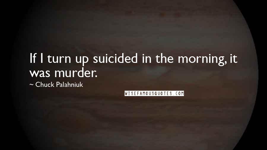 Chuck Palahniuk Quotes: If I turn up suicided in the morning, it was murder.