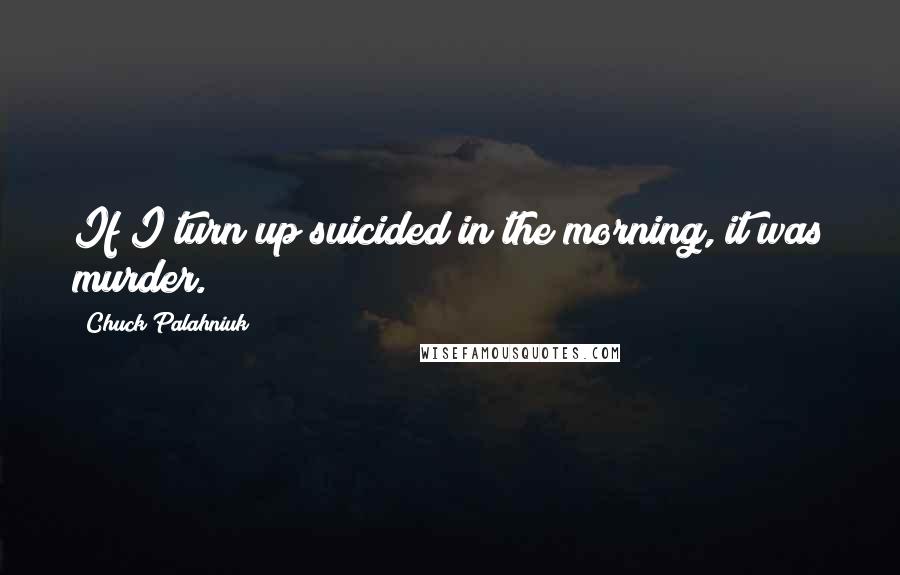 Chuck Palahniuk Quotes: If I turn up suicided in the morning, it was murder.