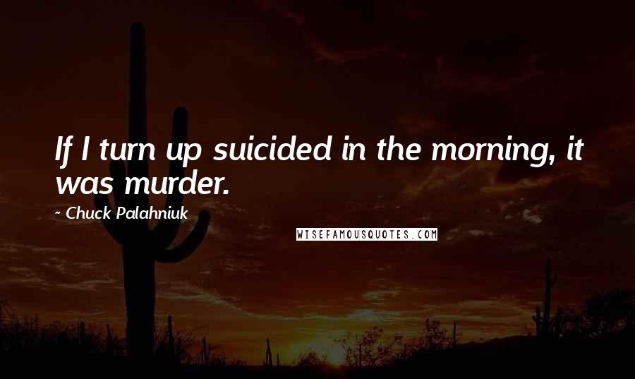 Chuck Palahniuk Quotes: If I turn up suicided in the morning, it was murder.