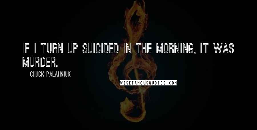 Chuck Palahniuk Quotes: If I turn up suicided in the morning, it was murder.
