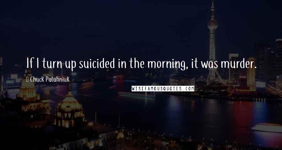 Chuck Palahniuk Quotes: If I turn up suicided in the morning, it was murder.