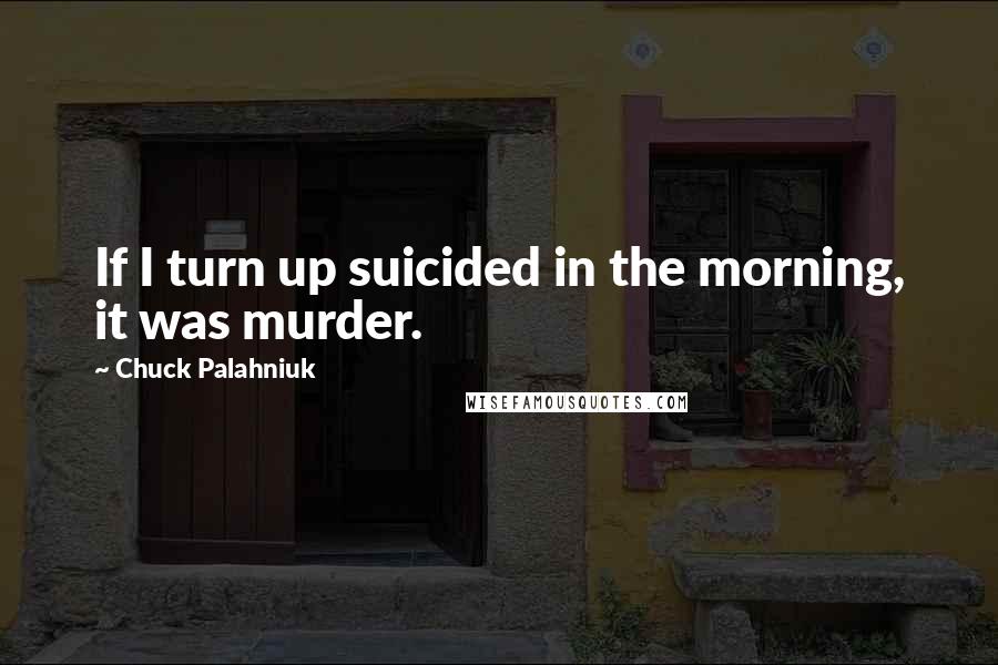 Chuck Palahniuk Quotes: If I turn up suicided in the morning, it was murder.