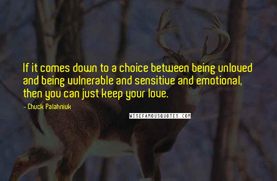 Chuck Palahniuk Quotes: If it comes down to a choice between being unloved and being vulnerable and sensitive and emotional, then you can just keep your love.