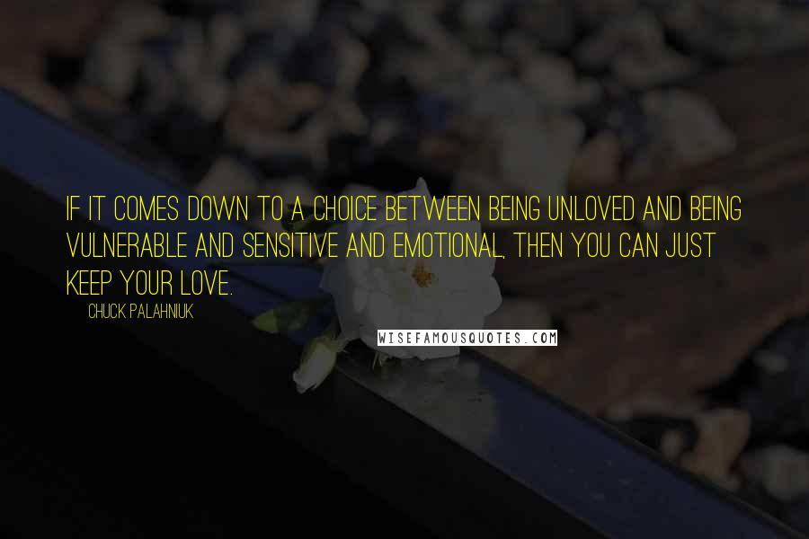 Chuck Palahniuk Quotes: If it comes down to a choice between being unloved and being vulnerable and sensitive and emotional, then you can just keep your love.