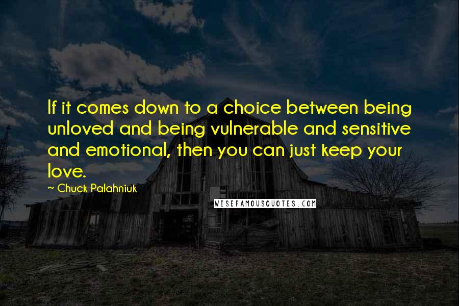 Chuck Palahniuk Quotes: If it comes down to a choice between being unloved and being vulnerable and sensitive and emotional, then you can just keep your love.