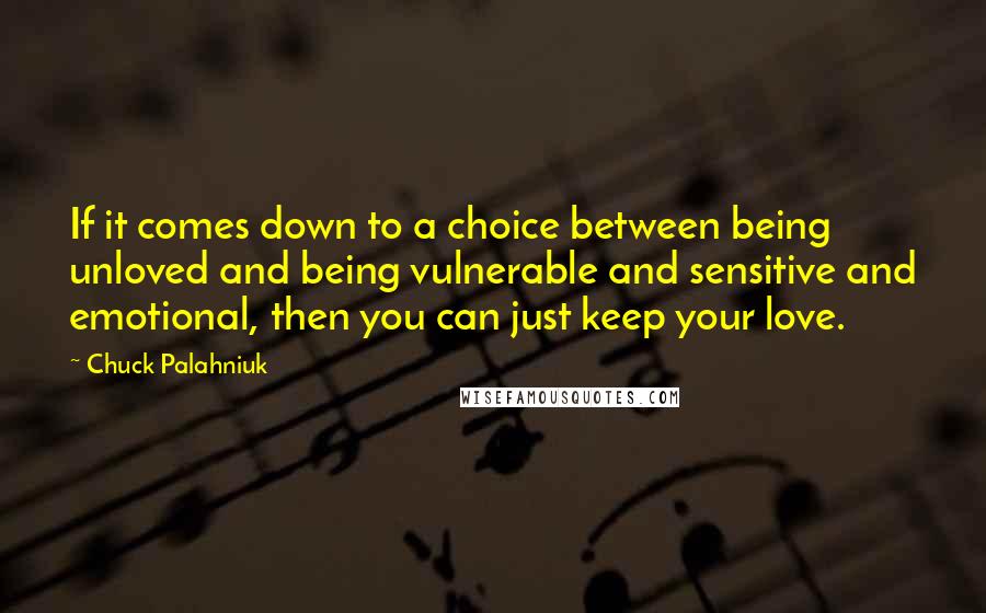 Chuck Palahniuk Quotes: If it comes down to a choice between being unloved and being vulnerable and sensitive and emotional, then you can just keep your love.