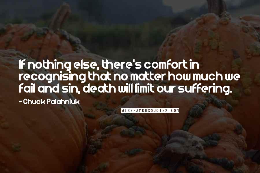 Chuck Palahniuk Quotes: If nothing else, there's comfort in recognising that no matter how much we fail and sin, death will limit our suffering.