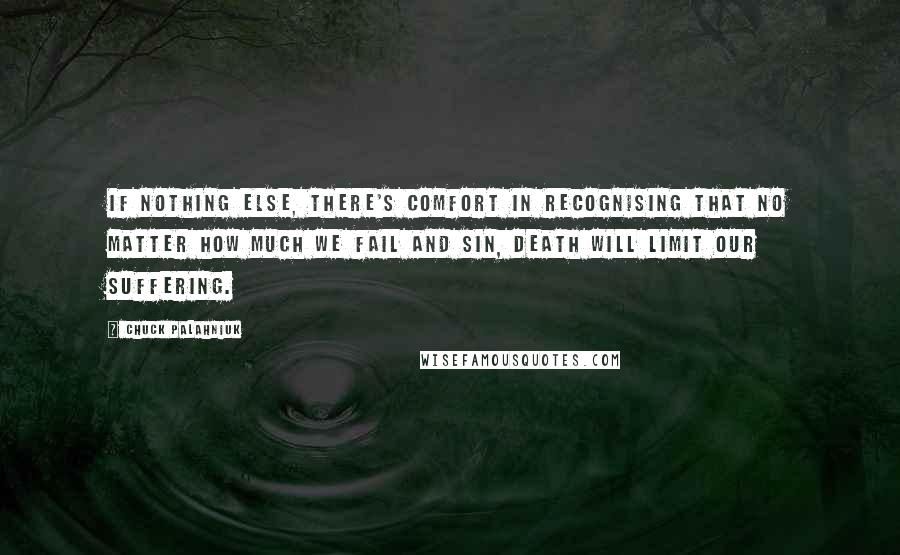 Chuck Palahniuk Quotes: If nothing else, there's comfort in recognising that no matter how much we fail and sin, death will limit our suffering.