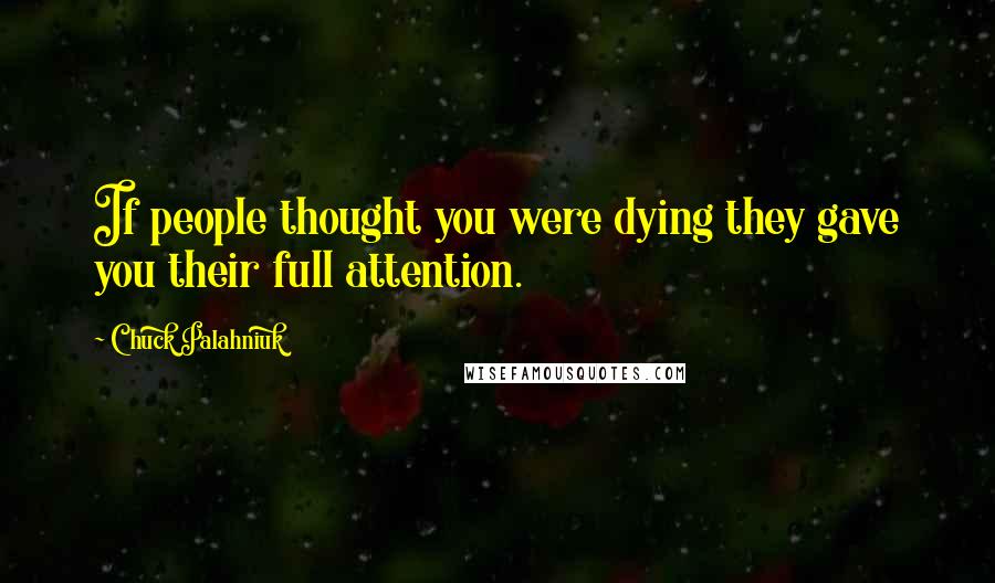 Chuck Palahniuk Quotes: If people thought you were dying they gave you their full attention.
