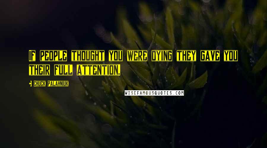 Chuck Palahniuk Quotes: If people thought you were dying they gave you their full attention.