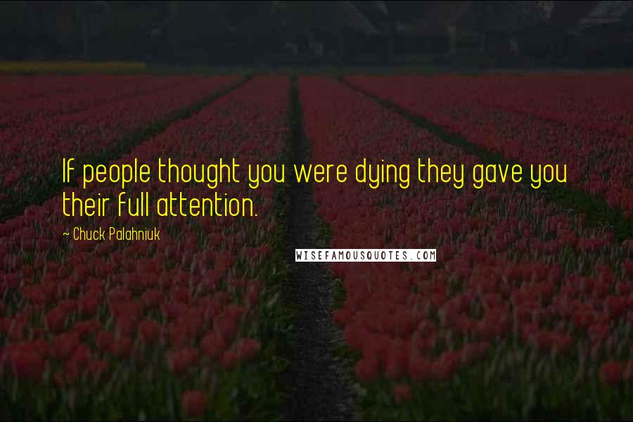 Chuck Palahniuk Quotes: If people thought you were dying they gave you their full attention.