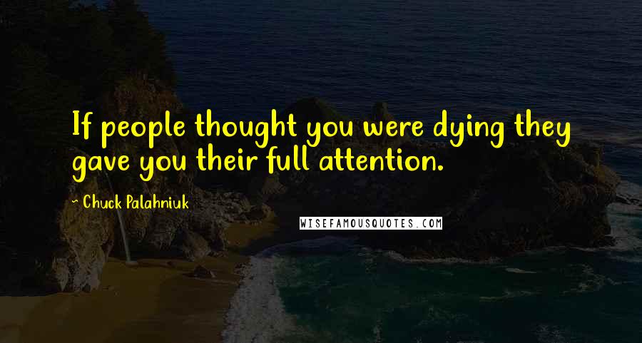 Chuck Palahniuk Quotes: If people thought you were dying they gave you their full attention.
