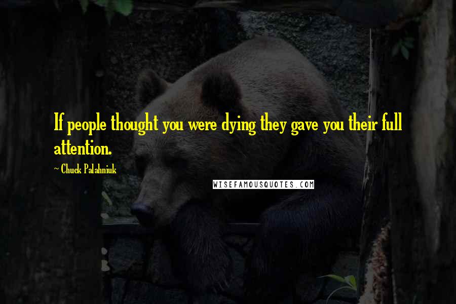 Chuck Palahniuk Quotes: If people thought you were dying they gave you their full attention.