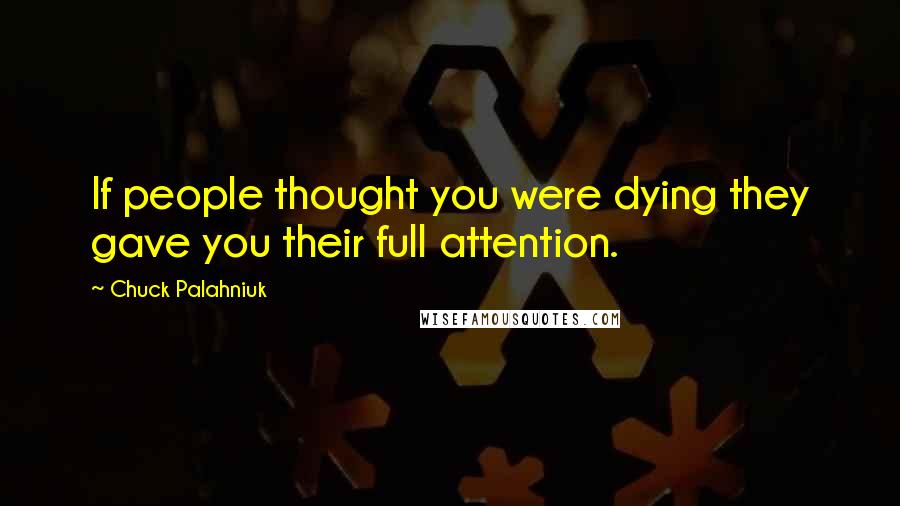 Chuck Palahniuk Quotes: If people thought you were dying they gave you their full attention.