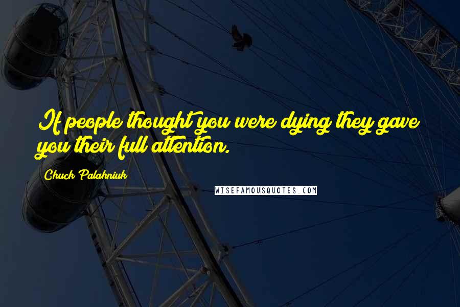 Chuck Palahniuk Quotes: If people thought you were dying they gave you their full attention.