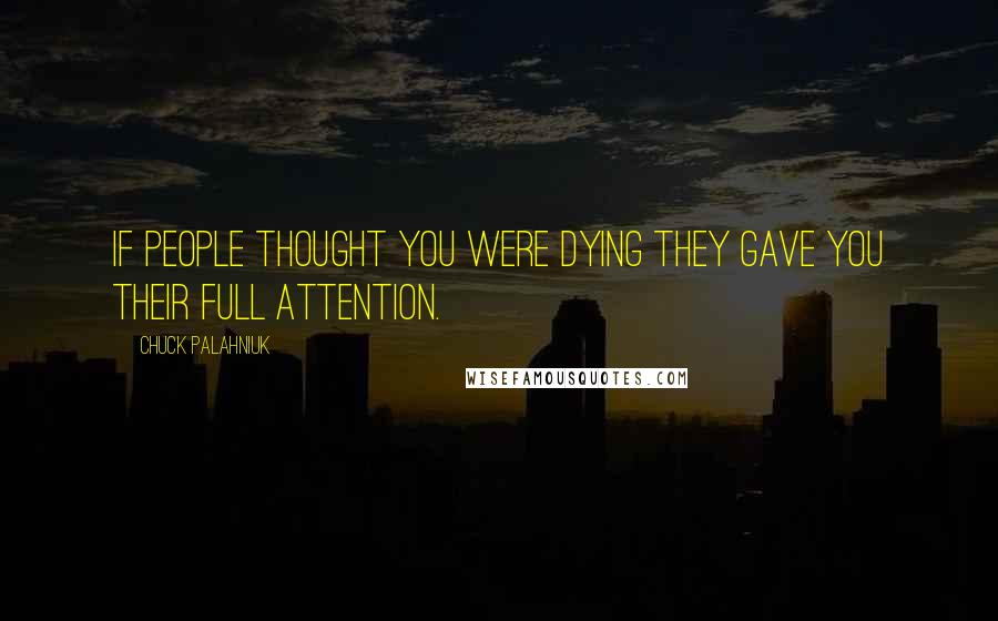 Chuck Palahniuk Quotes: If people thought you were dying they gave you their full attention.