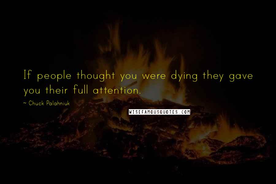 Chuck Palahniuk Quotes: If people thought you were dying they gave you their full attention.