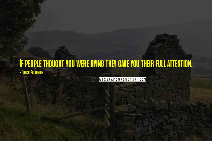 Chuck Palahniuk Quotes: If people thought you were dying they gave you their full attention.