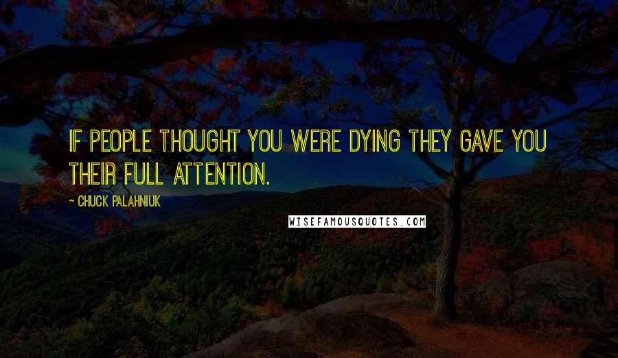 Chuck Palahniuk Quotes: If people thought you were dying they gave you their full attention.