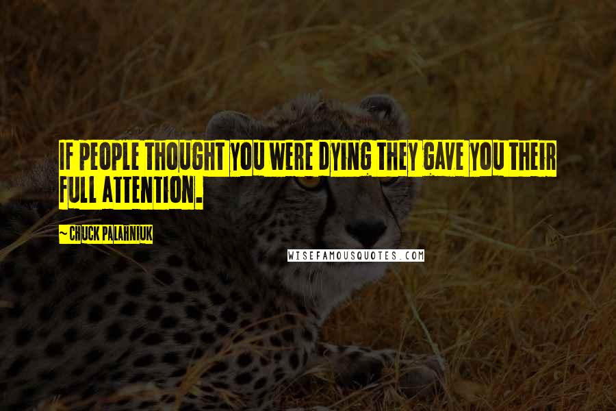 Chuck Palahniuk Quotes: If people thought you were dying they gave you their full attention.