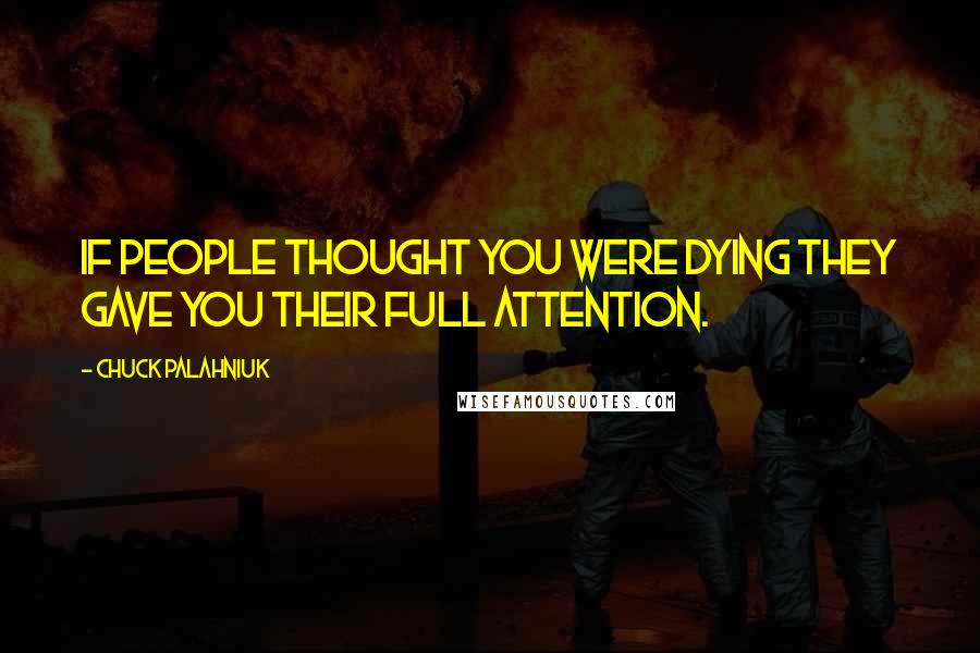 Chuck Palahniuk Quotes: If people thought you were dying they gave you their full attention.