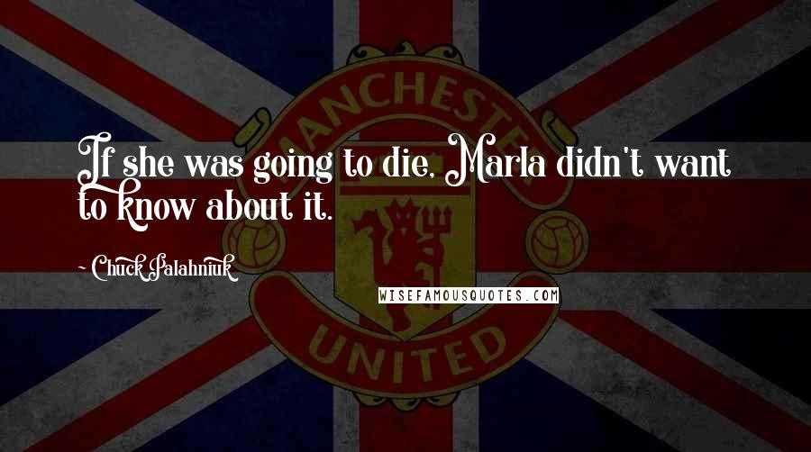 Chuck Palahniuk Quotes: If she was going to die, Marla didn't want to know about it.
