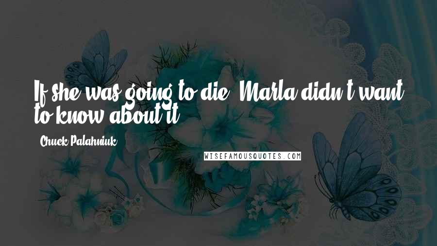 Chuck Palahniuk Quotes: If she was going to die, Marla didn't want to know about it.