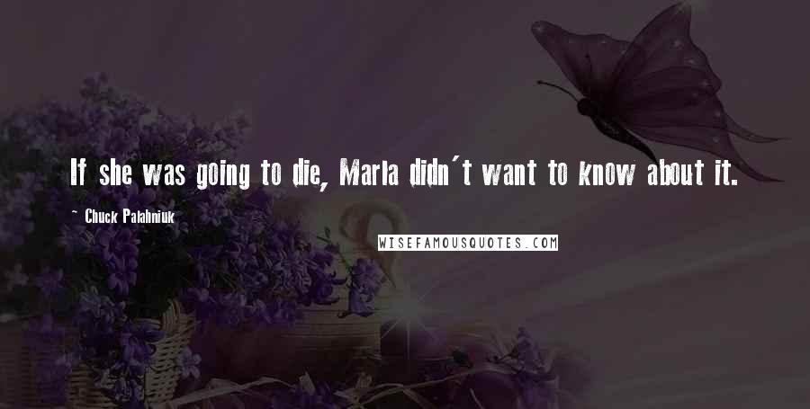 Chuck Palahniuk Quotes: If she was going to die, Marla didn't want to know about it.