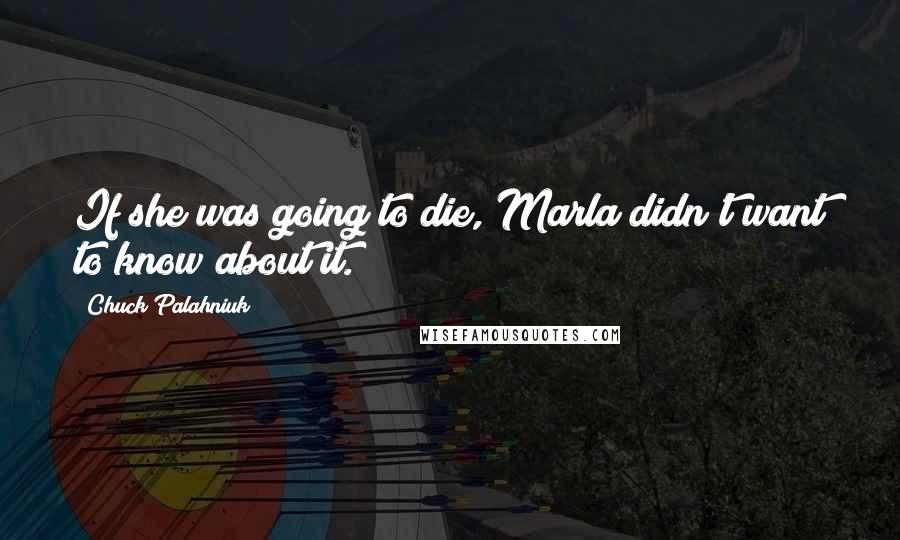 Chuck Palahniuk Quotes: If she was going to die, Marla didn't want to know about it.