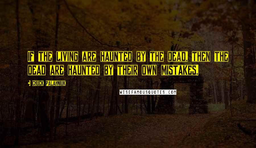 Chuck Palahniuk Quotes: If the living are haunted by the dead, then the dead are haunted by their own mistakes.