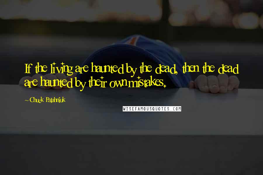 Chuck Palahniuk Quotes: If the living are haunted by the dead, then the dead are haunted by their own mistakes.