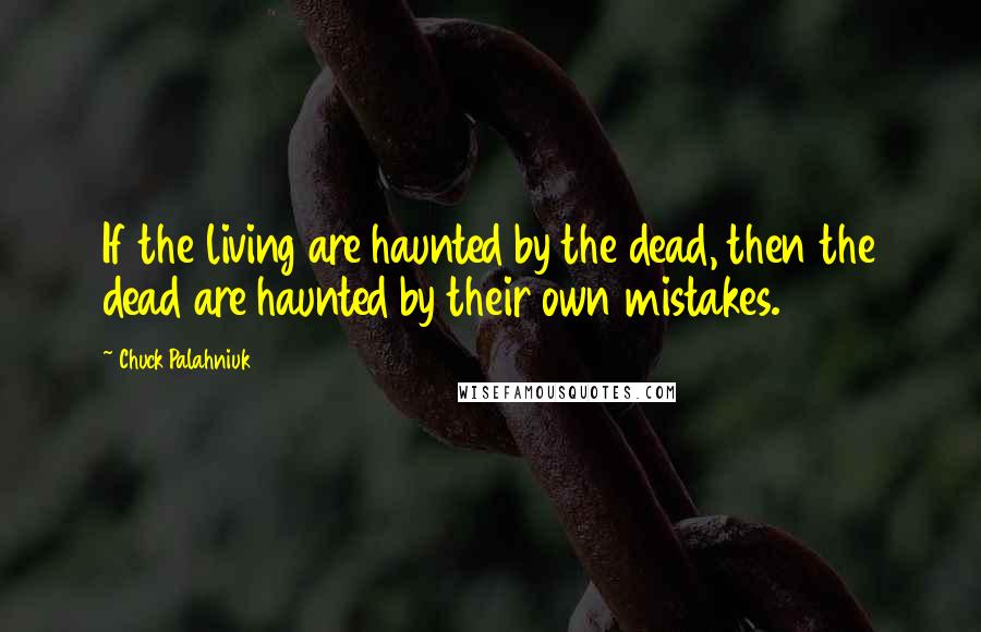 Chuck Palahniuk Quotes: If the living are haunted by the dead, then the dead are haunted by their own mistakes.