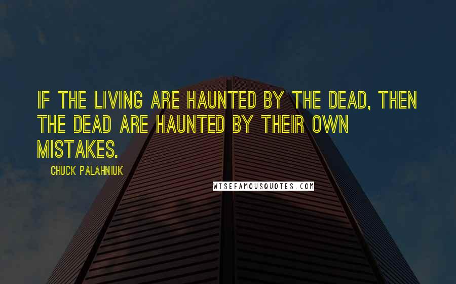 Chuck Palahniuk Quotes: If the living are haunted by the dead, then the dead are haunted by their own mistakes.