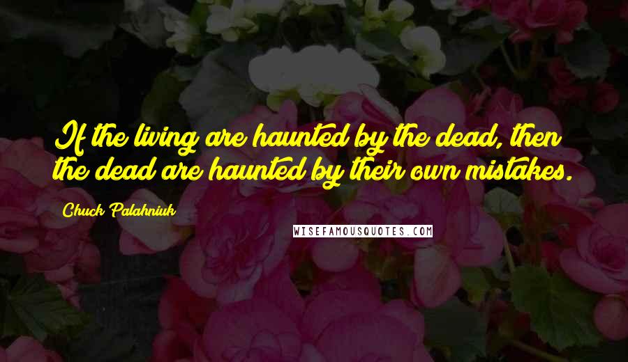 Chuck Palahniuk Quotes: If the living are haunted by the dead, then the dead are haunted by their own mistakes.