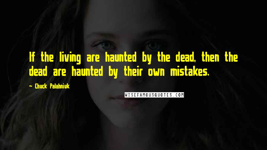 Chuck Palahniuk Quotes: If the living are haunted by the dead, then the dead are haunted by their own mistakes.