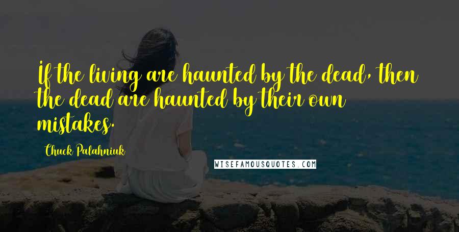 Chuck Palahniuk Quotes: If the living are haunted by the dead, then the dead are haunted by their own mistakes.