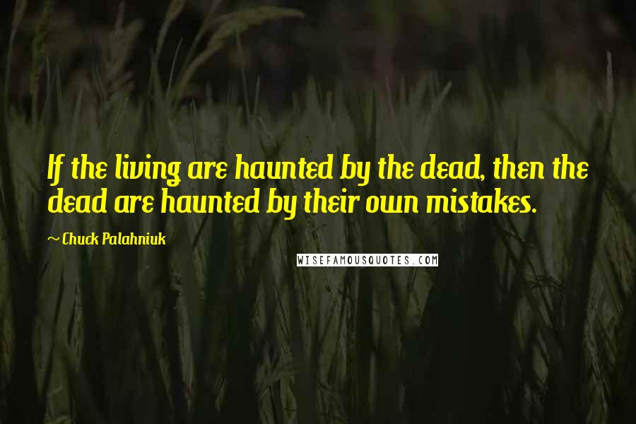 Chuck Palahniuk Quotes: If the living are haunted by the dead, then the dead are haunted by their own mistakes.