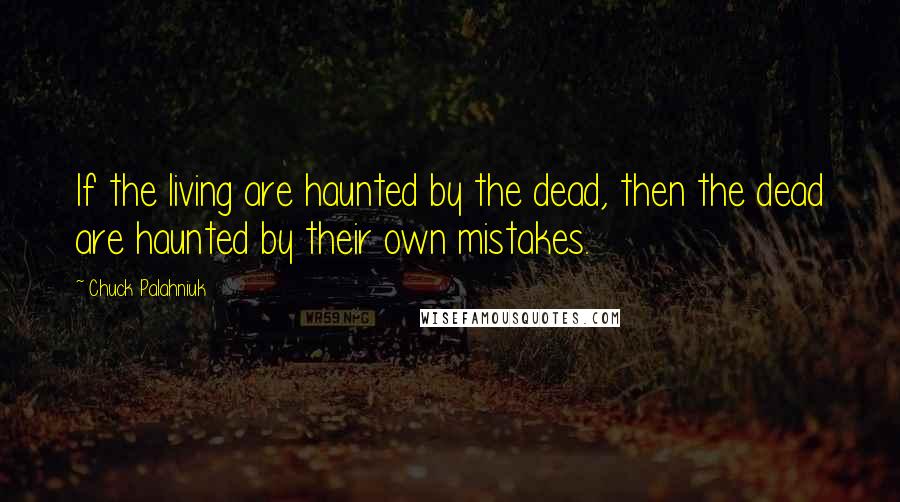 Chuck Palahniuk Quotes: If the living are haunted by the dead, then the dead are haunted by their own mistakes.