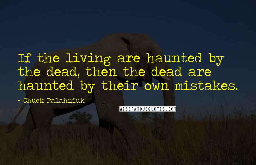 Chuck Palahniuk Quotes: If the living are haunted by the dead, then the dead are haunted by their own mistakes.