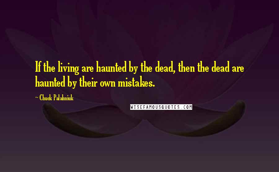 Chuck Palahniuk Quotes: If the living are haunted by the dead, then the dead are haunted by their own mistakes.