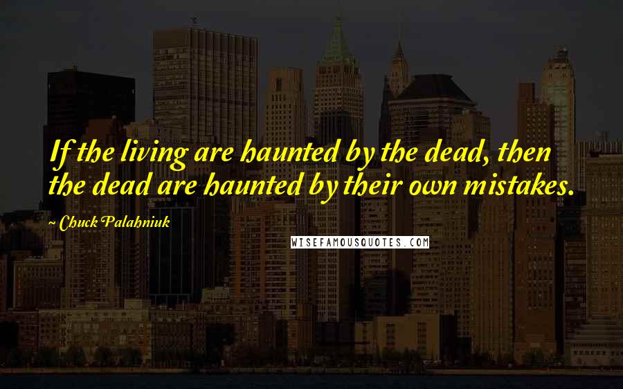 Chuck Palahniuk Quotes: If the living are haunted by the dead, then the dead are haunted by their own mistakes.