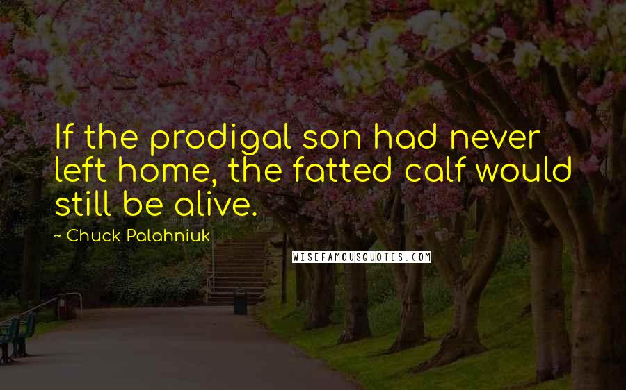 Chuck Palahniuk Quotes: If the prodigal son had never left home, the fatted calf would still be alive.