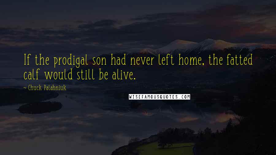 Chuck Palahniuk Quotes: If the prodigal son had never left home, the fatted calf would still be alive.