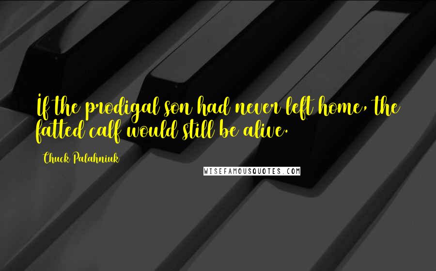 Chuck Palahniuk Quotes: If the prodigal son had never left home, the fatted calf would still be alive.