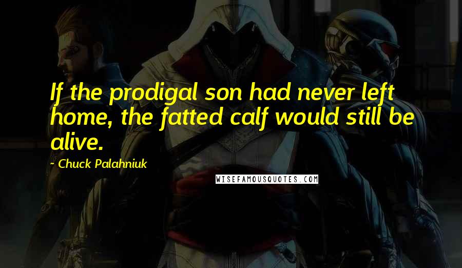 Chuck Palahniuk Quotes: If the prodigal son had never left home, the fatted calf would still be alive.