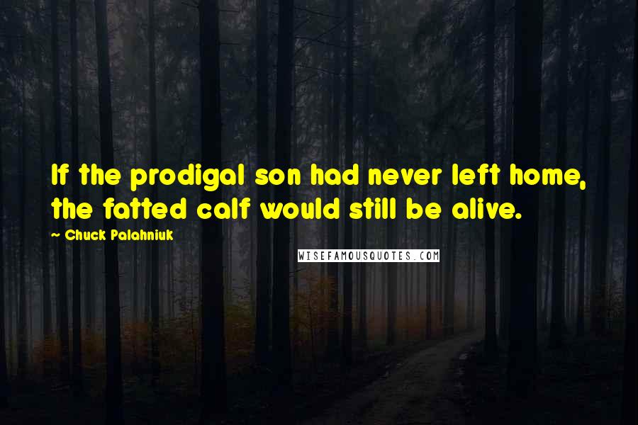 Chuck Palahniuk Quotes: If the prodigal son had never left home, the fatted calf would still be alive.