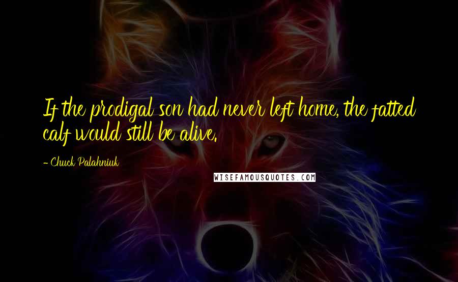 Chuck Palahniuk Quotes: If the prodigal son had never left home, the fatted calf would still be alive.