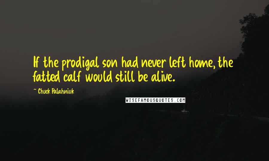 Chuck Palahniuk Quotes: If the prodigal son had never left home, the fatted calf would still be alive.